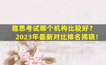 雅思考试哪个机构比较好？ 2023年最新对比排名揭晓！